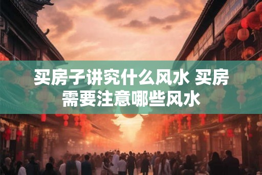 买房子讲究什么风水 买房需要注意哪些风水