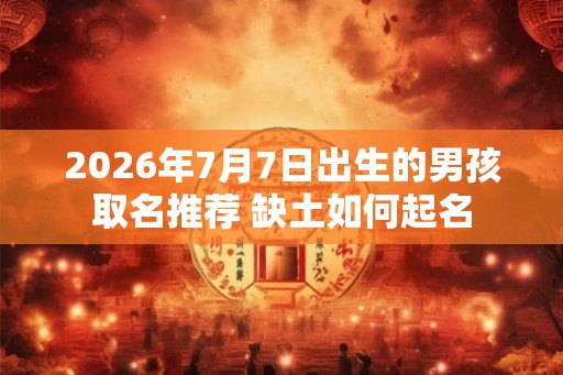 2026年7月7日出生的男孩取名推荐 缺土如何起名