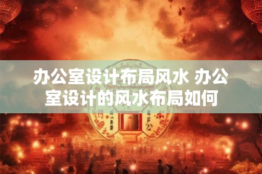 办公室设计布局风水 办公室设计的风水布局如何 办公室设计布局风水 办公室设计的风水布局如何