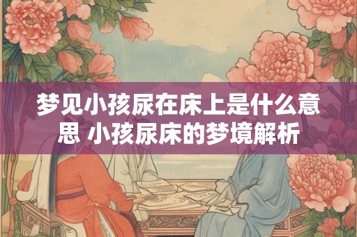 梦见小孩尿在床上是什么意思 小孩尿床的梦境解析 梦见小孩尿在床上是什么意思 小孩尿床的梦境解析