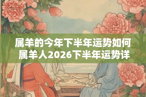 属羊的今年下半年运势如何 属羊人2026下半年运势详解