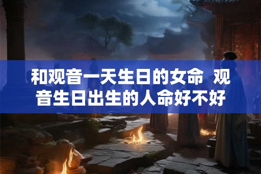 和观音一天生日的女命  观音生日出生的人命好不好