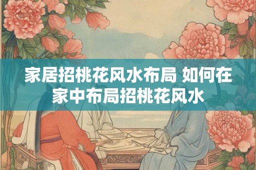 家居招桃花风水布局 如何在家中布局招桃花风水 家居招桃花风水布局 如何在家中布局招桃花风水