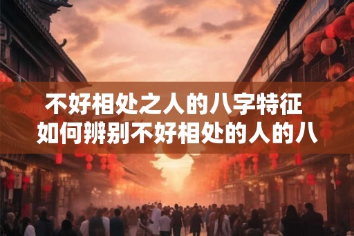 不好相处之人的八字特征 如何辨别不好相处的人的八字
