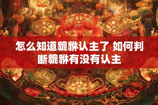 怎么知道貔貅认主了 如何判断貔貅有没有认主