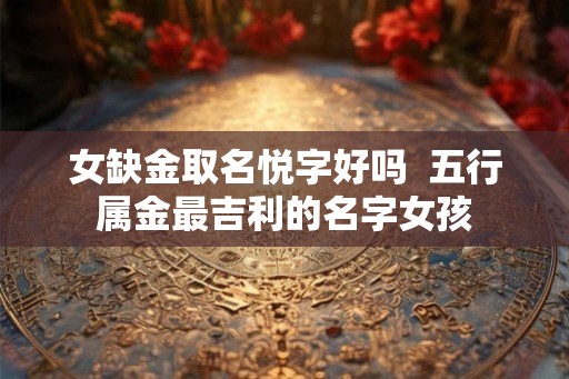女缺金取名悦字好吗  五行属金最吉利的名字女孩