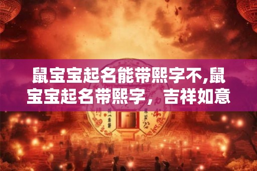 鼠宝宝起名能带熙字不,鼠宝宝起名带熙字，吉祥如意福满堂
