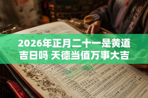 2026年正月二十一是黄道吉日吗 天德当值万事大吉