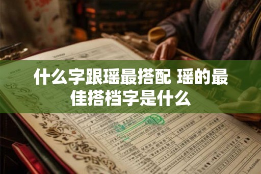 什么字跟瑶最搭配 瑶的最佳搭档字是什么