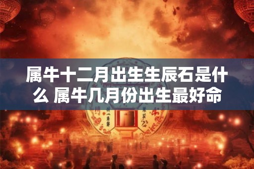 属牛十二月出生生辰石是什么 属牛几月份出生最好命 属牛十二月出生生辰石是什么 属牛几月份出生最好命