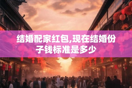 结婚配家红包,现在结婚份子钱标准是多少
