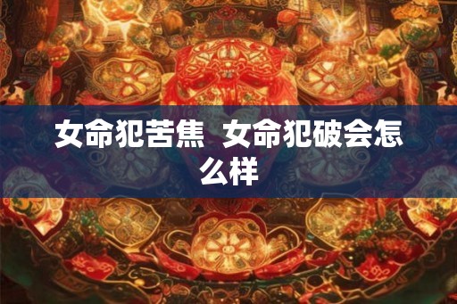 女命犯苦焦  女命犯破会怎么样