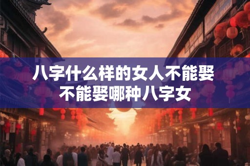 八字什么样的女人不能娶 不能娶哪种八字女