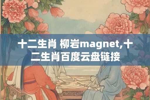 十二生肖 柳岩magnet,十二生肖百度云盘链接