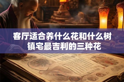 客厅适合养什么花和什么树 镇宅最吉利的三种花 客厅适合养什么花和什么树 镇宅最吉利的三种花