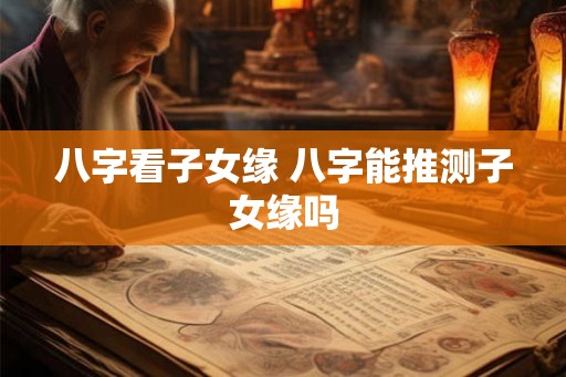八字看子女缘 八字能推测子女缘吗