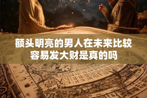 额头明亮的男人在未来比较容易发大财是真的吗 额头明亮的男人在未来比较容易发大财是真的吗
