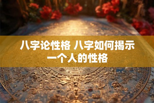 八字论性格 八字如何揭示一个人的性格 八字论性格 八字如何揭示一个人的性格