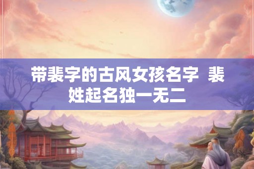 带裴字的古风女孩名字  裴姓起名独一无二