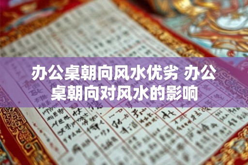 办公桌朝向风水优劣 办公桌朝向对风水的影响