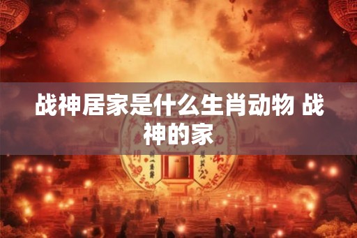 战神居家是什么生肖动物 战神的家