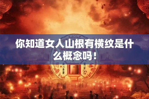 你知道女人山根有横纹是什么概念吗！
