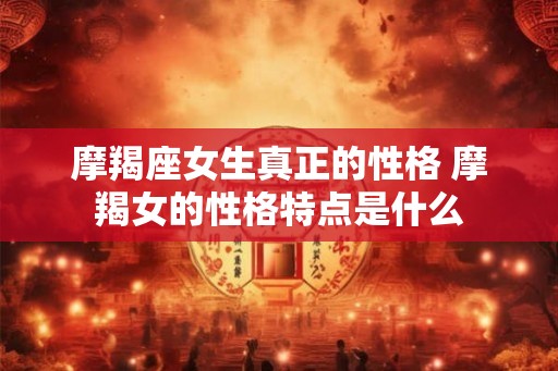 摩羯座女生真正的性格 摩羯女的性格特点是什么