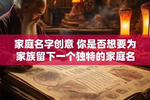 家庭名字创意 你是否想要为家族留下一个独特的家庭名字