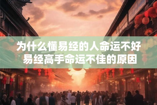 为什么懂易经的人命运不好 易经高手命运不佳的原因