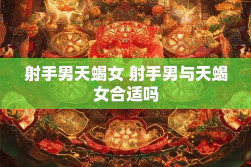 射手男天蝎女 射手男与天蝎女合适吗