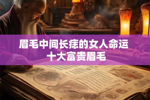 眉毛中间长痣的女人命运 十大富贵眉毛 眉毛中间长痣的女人命运 十大富贵眉毛
