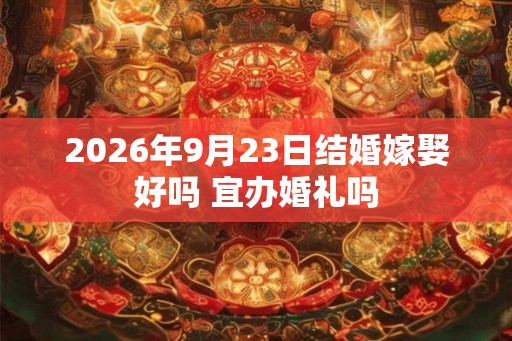 2026年9月23日结婚嫁娶好吗 宜办婚礼吗