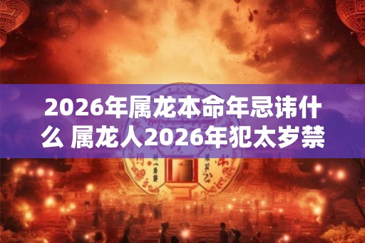 2026年属龙本命年忌讳什么 属龙人2026年犯太岁禁忌