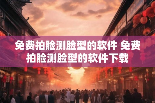免费拍脸测脸型的软件 免费拍脸测脸型的软件下载