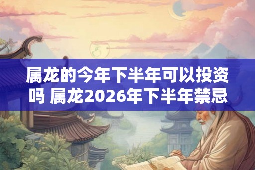 属龙的今年下半年可以投资吗 属龙2026年下半年禁忌有什么