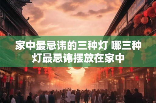 家中最忌讳的三种灯 哪三种灯最忌讳摆放在家中