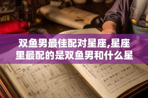 双鱼男最佳配对星座,星座里最配的是双鱼男和什么星座？