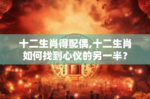 十二生肖得配偶,十二生肖如何找到心仪的另一半？