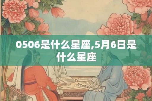 0506是什么星座,5月6日是什么星座 0506是什么星座,5月6日是什么星座