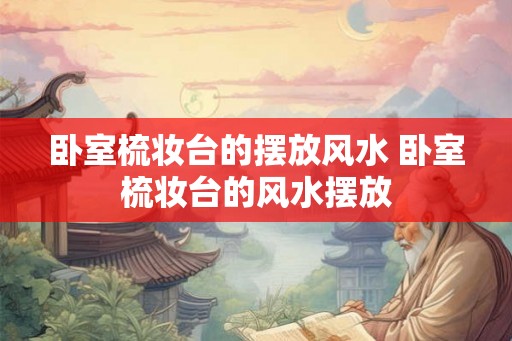 卧室梳妆台的摆放风水 卧室梳妆台的风水摆放