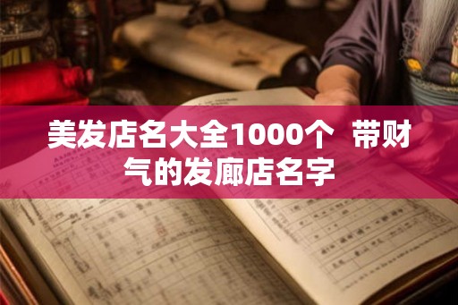 美发店名大全1000个  带财气的发廊店名字