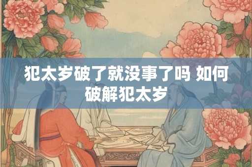 犯太岁破了就没事了吗 如何破解犯太岁