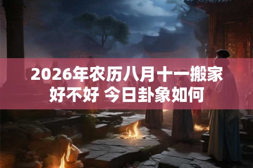 2026年农历八月十一搬家好不好 今日卦象如何