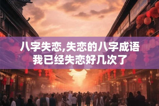 八字失恋,失恋的八字成语我已经失恋好几次了 八字失恋,失恋的八字成语我已经失恋好几次了