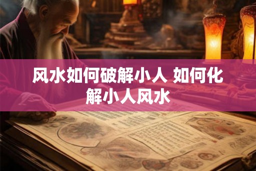 风水如何破解小人 如何化解小人风水 风水如何破解小人 如何化解小人风水