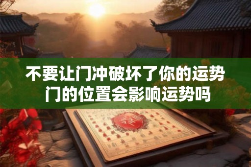 不要让门冲破坏了你的运势 门的位置会影响运势吗 不要让门冲破坏了你的运势 门的位置会影响运势吗