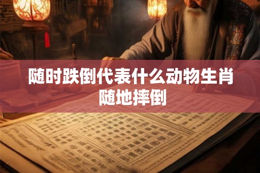 随时跌倒代表什么动物生肖 随地摔倒