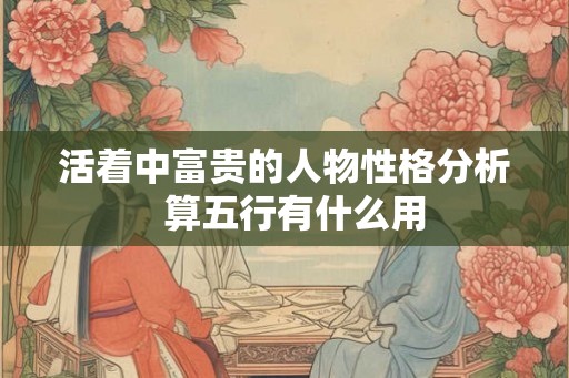 活着中富贵的人物性格分析  算五行有什么用