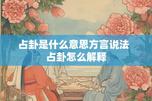 占卦是什么意思方言说法 占卦怎么解释 占卦是什么意思方言说法 占卦怎么解释