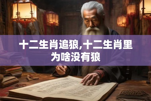 十二生肖追狼,十二生肖里为啥没有狼 十二生肖追狼,十二生肖里为啥没有狼